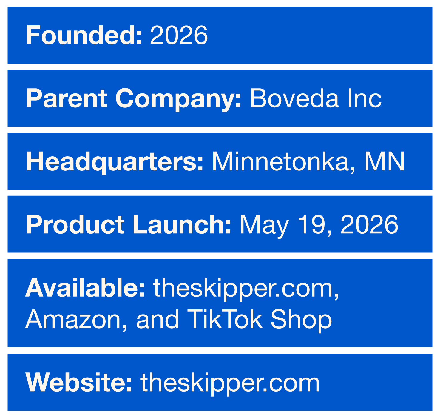 Founded: 2026. Parent Company: Boveda Inc. Headquarters: Minnetonka, MN. Product Launch: May 19, 2026. Available: theskipper.com, Amazon, and Tik Tok Shop. Website: theskipper.com